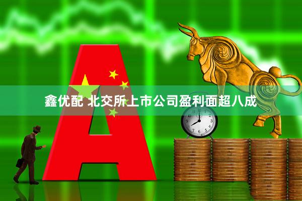 鑫优配 北交所上市公司盈利面超八成
