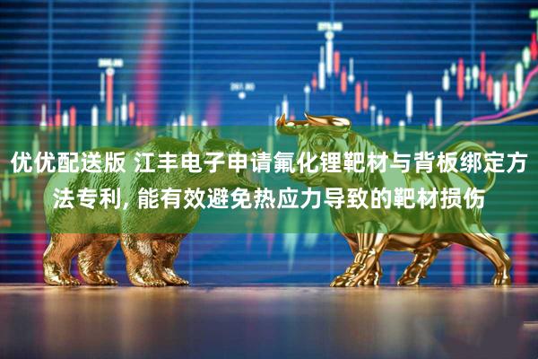 优优配送版 江丰电子申请氟化锂靶材与背板绑定方法专利, 能有效避免热应力导致的靶材损伤