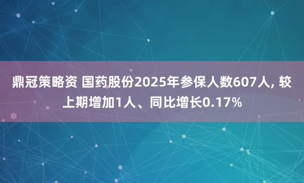 鼎冠策略资 国药股份2025年参保人数607人, 较上期增加1人、同比增长0.17%