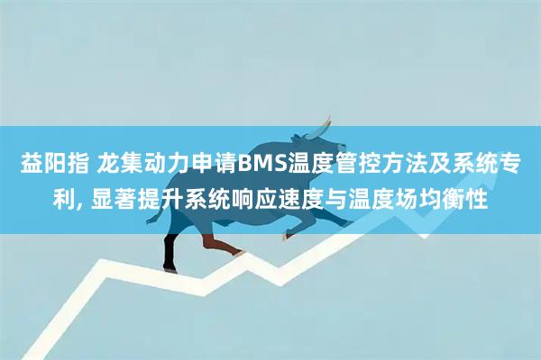 益阳指 龙集动力申请BMS温度管控方法及系统专利, 显著提升系统响应速度与温度场均衡性