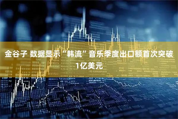 金谷子 数据显示“韩流”音乐季度出口额首次突破1亿美元