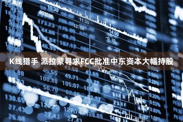 K线猎手 派拉蒙寻求FCC批准中东资本大幅持股