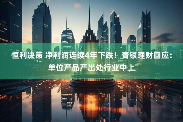 恒利决策 净利润连续4年下跌！青银理财回应：单位产品产出处行业中上